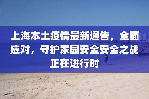 上海本土疫情最新通告，全面應對，守護家園安全安全之戰(zhàn)正在進行時