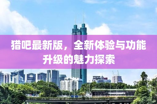 獵吧最新版，全新體驗(yàn)與功能升級(jí)的魅力探索