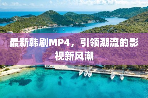 最新韓劇MP4，引領(lǐng)潮流的影視新風(fēng)潮