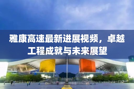 雅康高速最新進(jìn)展視頻，卓越工程成就與未來(lái)展望