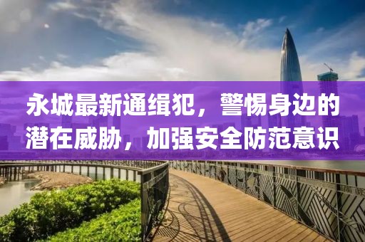 永城最新通緝犯，警惕身邊的潛在威脅，加強(qiáng)安全防范意識