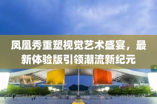 鳳凰秀重塑視覺藝術(shù)盛宴，最新體驗版引領(lǐng)潮流新紀元