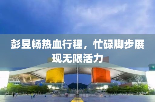 彭昱暢熱血行程，忙碌腳步展現無限活力