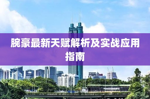 腕豪最新天賦解析及實(shí)戰(zhàn)應(yīng)用指南