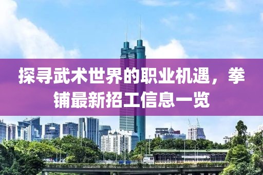 探尋武術(shù)世界的職業(yè)機(jī)遇，拳鋪?zhàn)钚抡泄ば畔⒁挥[