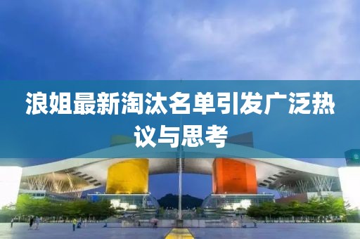 浪姐最新淘汰名單引發(fā)廣泛熱議與思考
