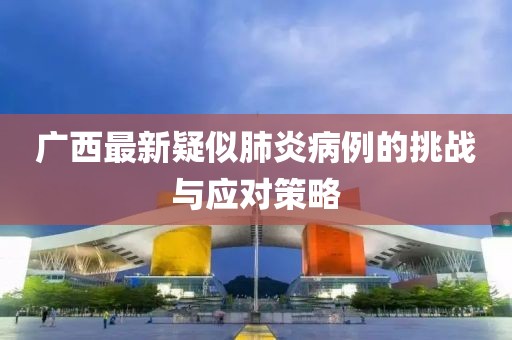 廣西最新疑似肺炎病例的挑戰(zhàn)與應(yīng)對(duì)策略