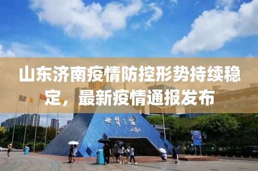 山東濟(jì)南疫情防控形勢(shì)持續(xù)穩(wěn)定，最新疫情通報(bào)發(fā)布