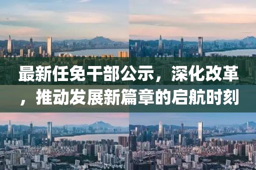 最新任免干部公示，深化改革，推動(dòng)發(fā)展新篇章的啟航時(shí)刻
