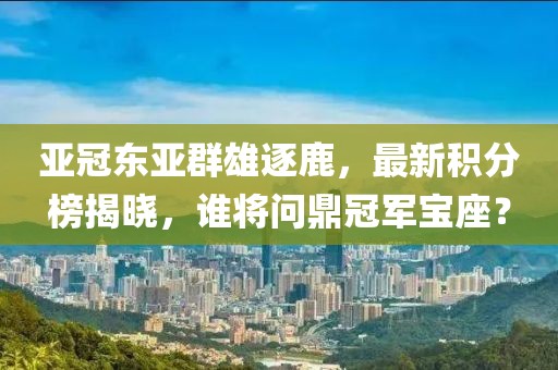 亞冠東亞群雄逐鹿，最新積分榜揭曉，誰(shuí)將問(wèn)鼎冠軍寶座？