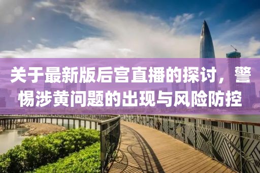 關(guān)于最新版后宮直播的探討，警惕涉黃問題的出現(xiàn)與風險防控
