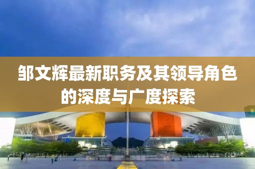 鄒文輝最新職務及其領導角色的深度與廣度探索