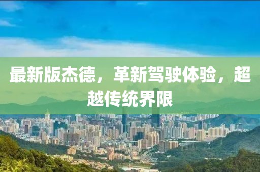 最新版杰德，革新駕駛體驗，超越傳統(tǒng)界限