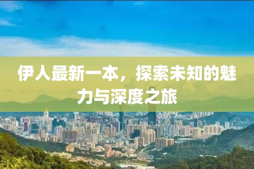 伊人最新一本，探索未知的魅力與深度之旅