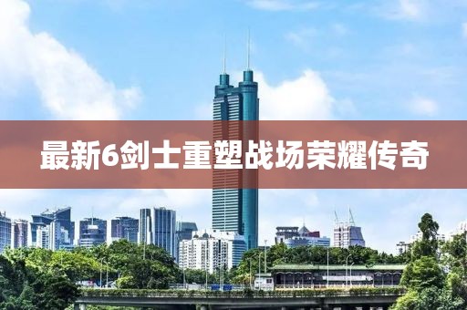 最新6劍士重塑戰(zhàn)場榮耀傳奇