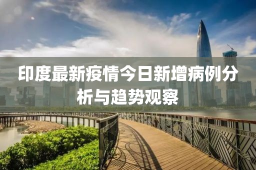 印度最新疫情今日新增病例分析與趨勢(shì)觀察