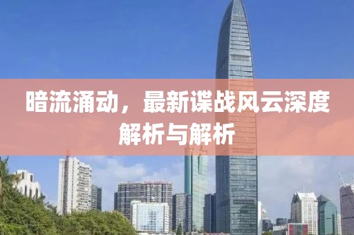 暗流涌動(dòng)，最新諜戰(zhàn)風(fēng)云深度解析與解析