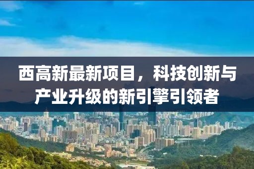 西高新最新項目，科技創(chuàng)新與產(chǎn)業(yè)升級的新引擎引領(lǐng)者