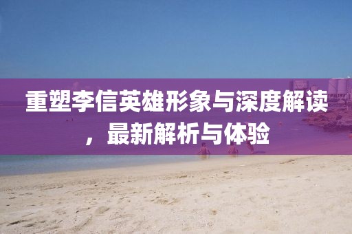 重塑李信英雄形象與深度解讀，最新解析與體驗(yàn)