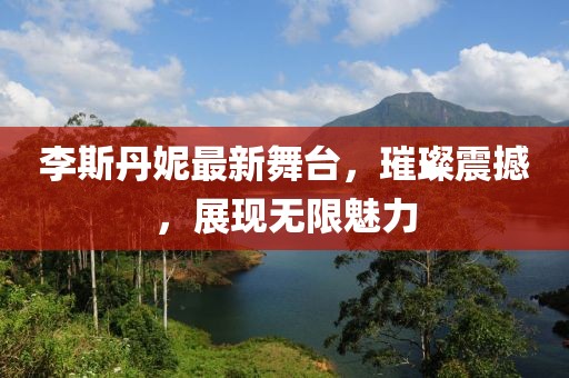 李斯丹妮最新舞臺，璀璨震撼，展現(xiàn)無限魅力