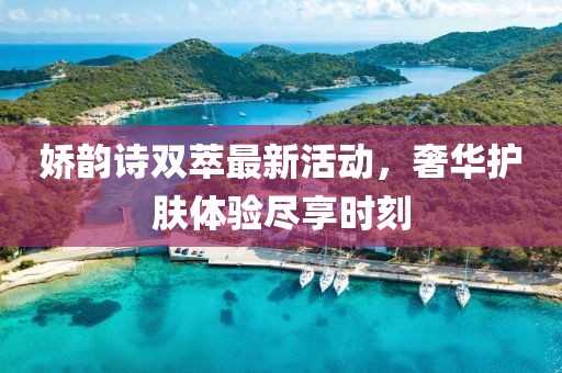 嬌韻詩(shī)雙萃最新活動(dòng)，奢華護(hù)膚體驗(yàn)盡享時(shí)刻