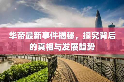 華帝最新事件揭秘，探究背后的真相與發(fā)展趨勢