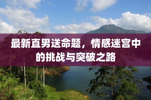 最新直男送命題，情感迷宮中的挑戰(zhàn)與突破之路