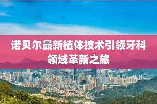 諾貝爾最新植體技術(shù)引領(lǐng)牙科領(lǐng)域革新之旅