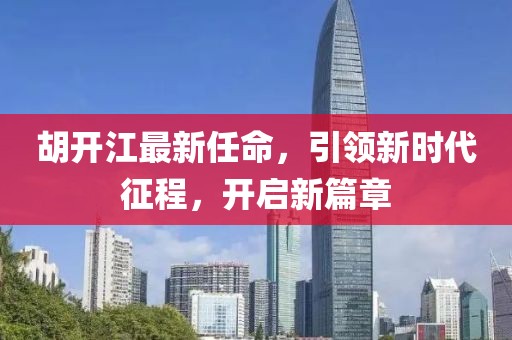 胡開江最新任命，引領新時代征程，開啟新篇章