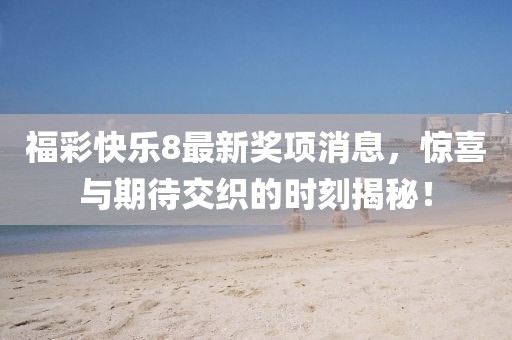 福彩快樂8最新獎項消息，驚喜與期待交織的時刻揭秘！