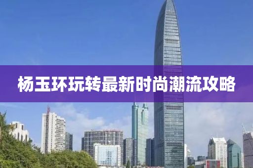 楊玉環(huán)玩轉(zhuǎn)最新時尚潮流攻略