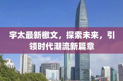 宇太最新檄文，探索未來(lái)，引領(lǐng)時(shí)代潮流新篇章