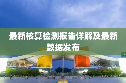 最新核算檢測(cè)報(bào)告詳解及最新數(shù)據(jù)發(fā)布