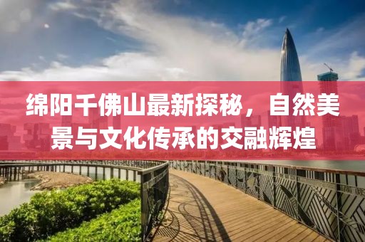 綿陽千佛山最新探秘，自然美景與文化傳承的交融輝煌