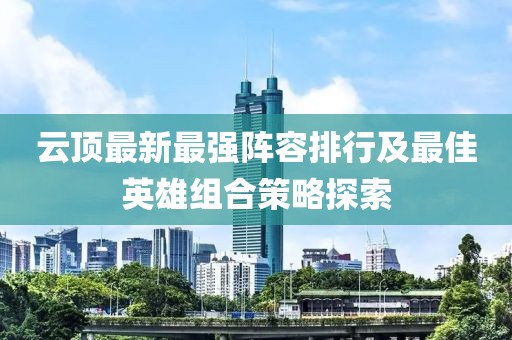 云頂最新最強(qiáng)陣容排行及最佳英雄組合策略探索