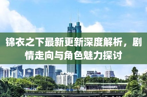 錦衣之下最新更新深度解析，劇情走向與角色魅力探討