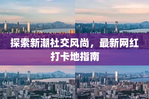 探索新潮社交風(fēng)尚，最新網(wǎng)紅打卡地指南