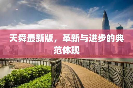天舜最新版，革新與進(jìn)步的典范體現(xiàn)