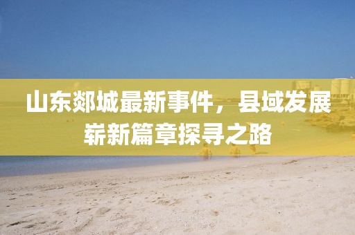 山東郯城最新事件，縣域發(fā)展嶄新篇章探尋之路
