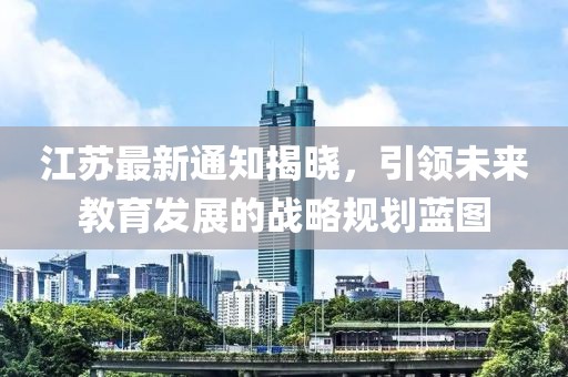 江蘇最新通知揭曉，引領(lǐng)未來教育發(fā)展的戰(zhàn)略規(guī)劃藍(lán)圖