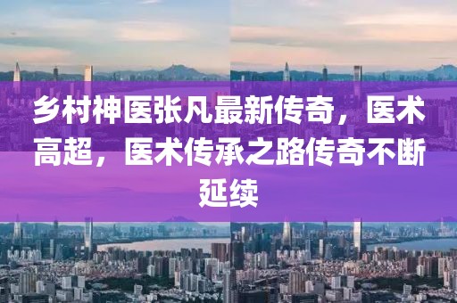 鄉(xiāng)村神醫(yī)張凡最新傳奇，醫(yī)術(shù)高超，醫(yī)術(shù)傳承之路傳奇不斷延續(xù)