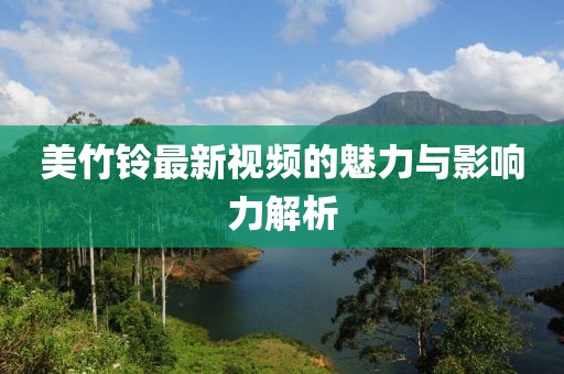 美竹鈴最新視頻的魅力與影響力解析