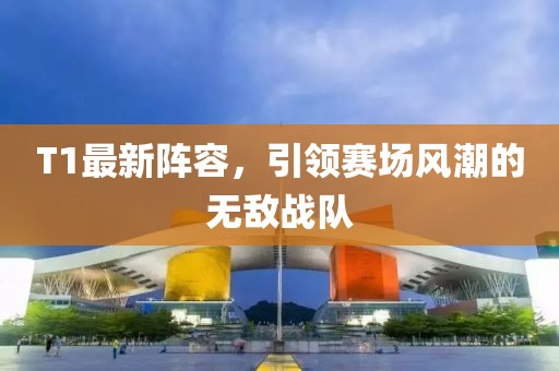 T1最新陣容，引領賽場風潮的無敵戰(zhàn)隊