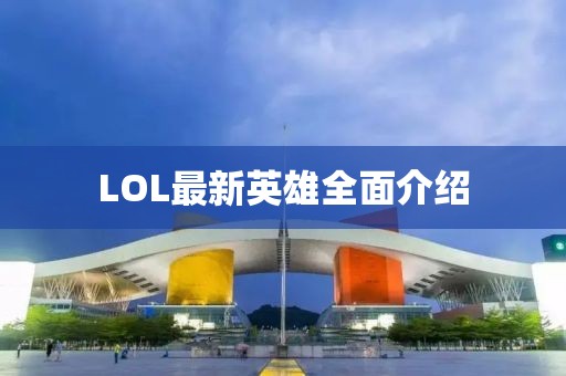 LOL最新英雄全面介紹