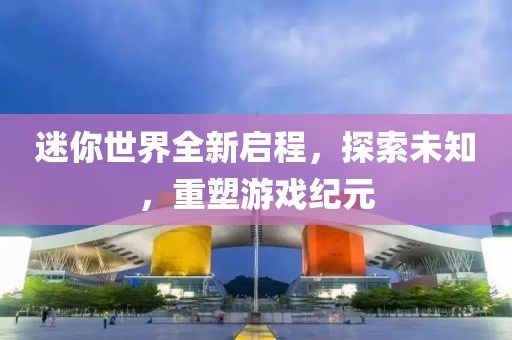 迷你世界全新啟程，探索未知，重塑游戲紀(jì)元