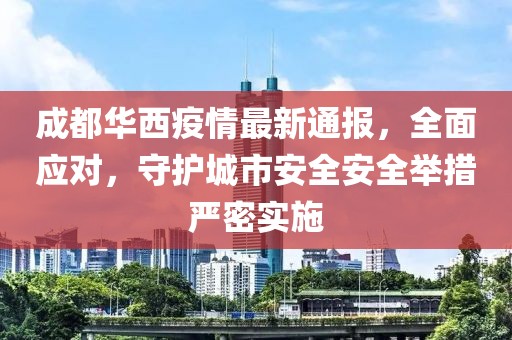 成都華西疫情最新通報，全面應(yīng)對，守護城市安全安全舉措嚴密實施