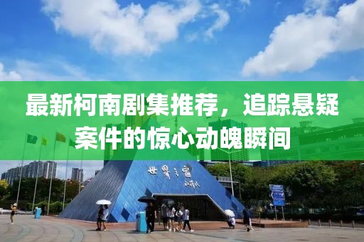 最新柯南劇集推薦，追蹤懸疑案件的驚心動(dòng)魄瞬間