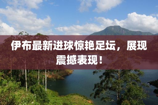 伊布最新進(jìn)球驚艷足壇，展現(xiàn)震撼表現(xiàn)！