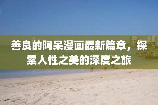 善良的阿呆漫畫最新篇章，探索人性之美的深度之旅