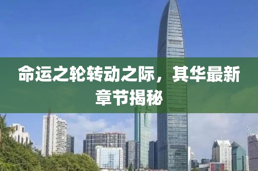 命運(yùn)之輪轉(zhuǎn)動(dòng)之際，其華最新章節(jié)揭秘